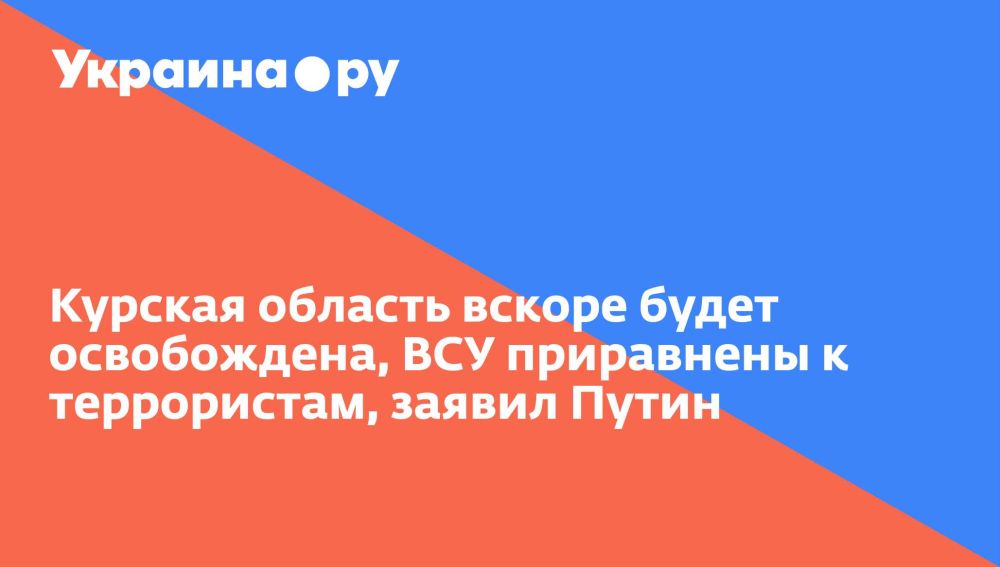 Курская область вскоре будет освобождена, ВСУ приравнены к террористам, заявил Путин