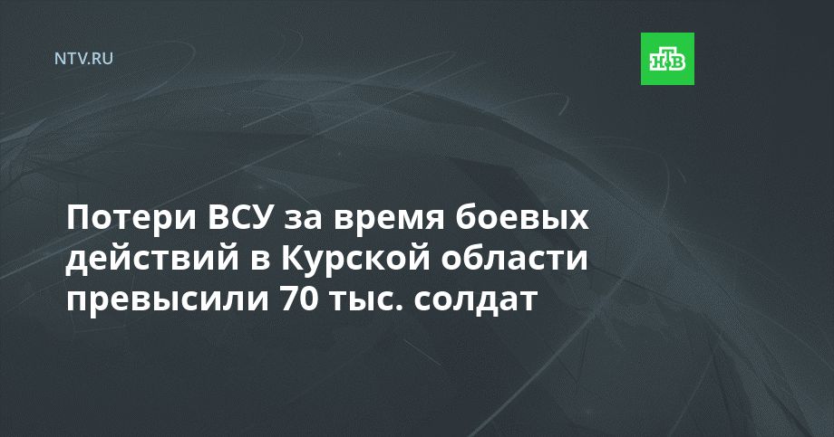 Потери ВСУ за время боевых действий в Курской области превысили 70 тыс. солдат