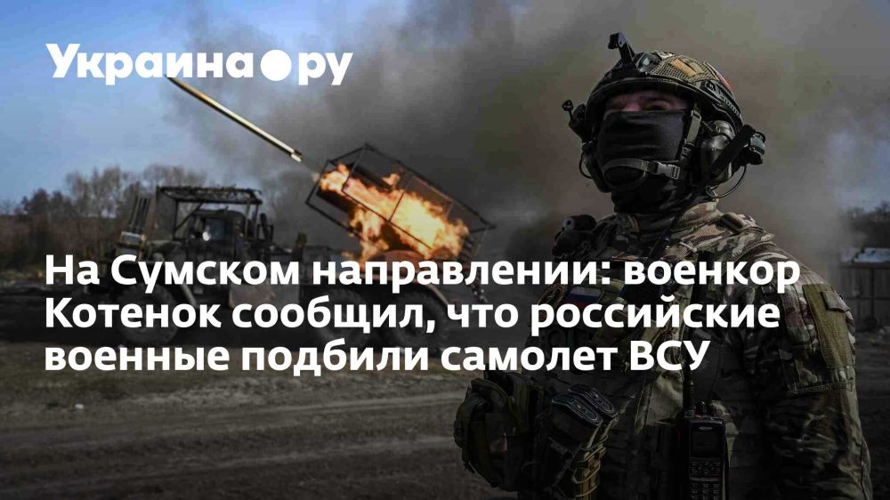 На Сумском направлении: военкор Котенок сообщил, что российские военные подбили самолет ВСУ